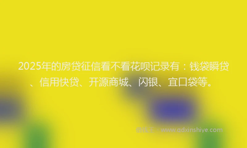 2025年的房贷征信看不看花呗记录有：钱袋瞬贷、信用快贷、开源商城、闪银、宜口袋等。