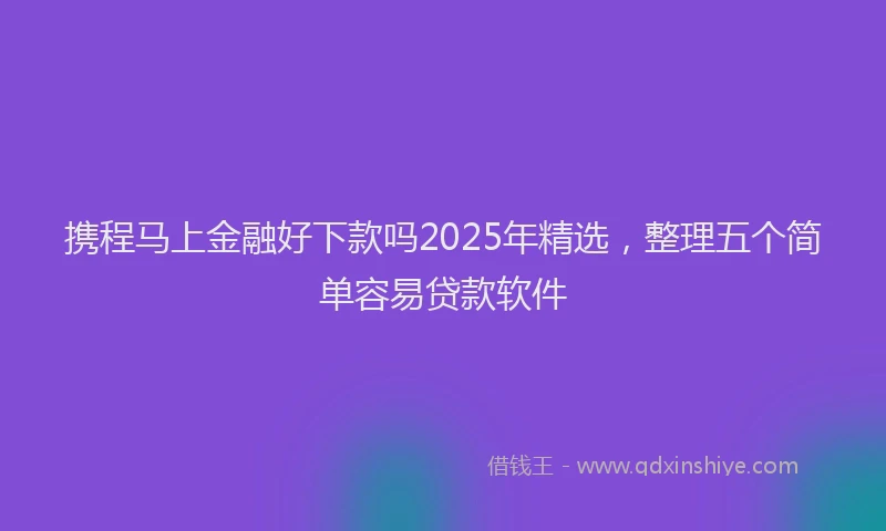 携程马上金融好下款吗2025年精选，整理五个简单容易贷款软件