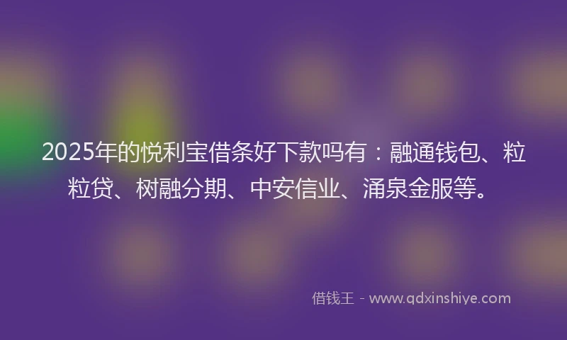 2025年的悦利宝借条好下款吗有：融通钱包、粒粒贷、树融分期、中安信业、涌泉金服等。