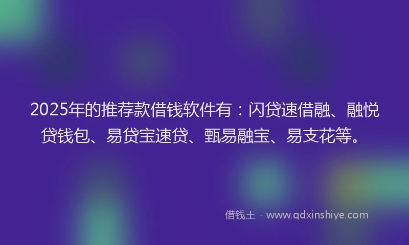2025年的推荐款借钱软件有：闪贷速借融、融悦贷钱包、易贷宝速贷、甄易融宝、易支花等。