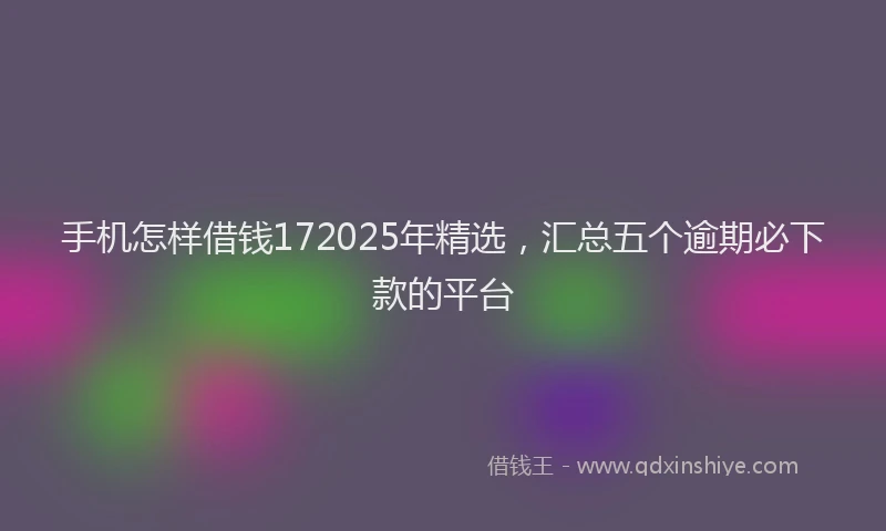 手机怎样借钱172025年精选，汇总五个逾期必下款的平台