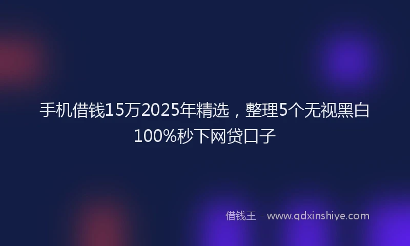 手机借钱15万2025年精选，整理5个无视黑白100%秒下网贷口子