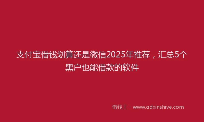 支付宝借钱划算还是微信2025年推荐，汇总5个黑户也能借款的软件