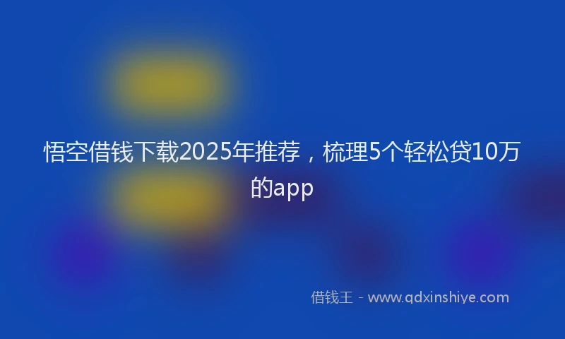 悟空借钱下载2025年推荐，梳理5个轻松贷10万的app