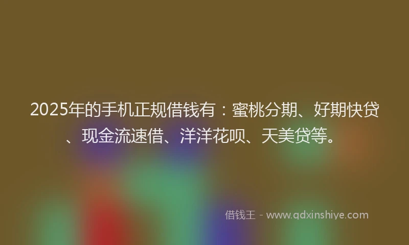 2025年的手机正规借钱有：蜜桃分期、好期快贷、现金流速借、洋洋花呗、天美贷等。