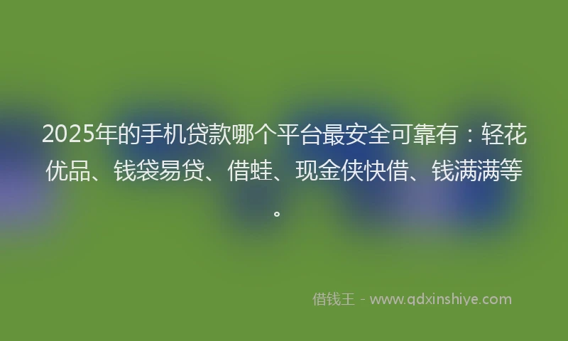 2025年的手机贷款哪个平台最安全可靠有：轻花优品、钱袋易贷、借蛙、现金侠快借、钱满满等。