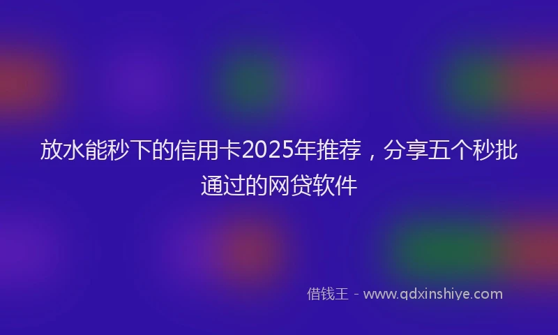 放水能秒下的信用卡2025年推荐，分享五个秒批通过的网贷软件
