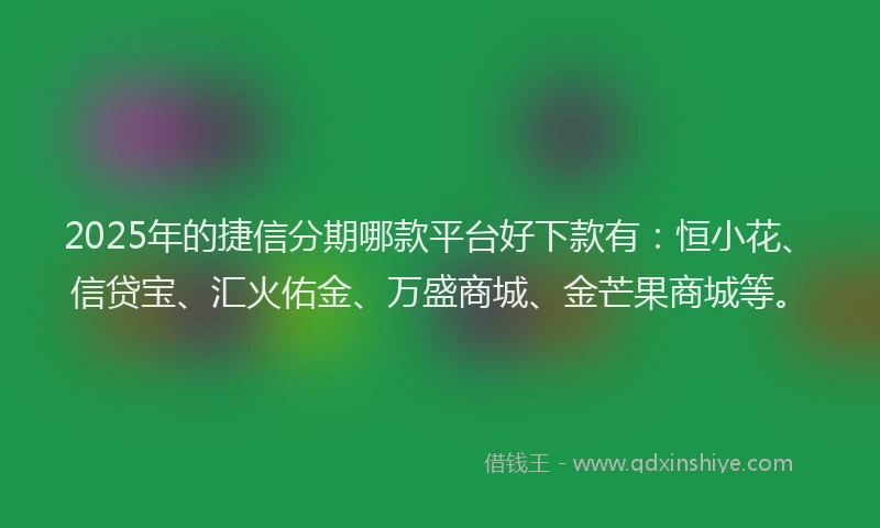 2025年的捷信分期哪款平台好下款有：恒小花、信贷宝、汇火佑金、万盛商城、金芒果商城等。