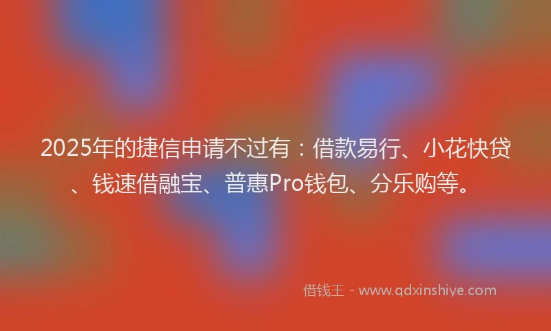 2025年的捷信申请不过有：借款易行、小花快贷、钱速借融宝、普惠Pro钱包、分乐购等。