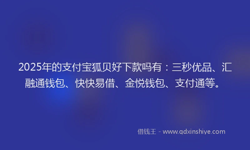 2025年的支付宝狐贝好下款吗有：三秒优品、汇融通钱包、快快易借、金悦钱包、支付通等。