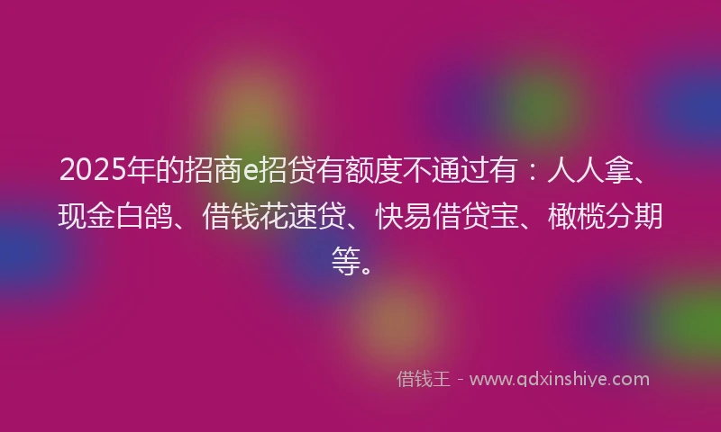 2025年的招商e招贷有额度不通过有：人人拿、现金白鸽、借钱花速贷、快易借贷宝、橄榄分期等。