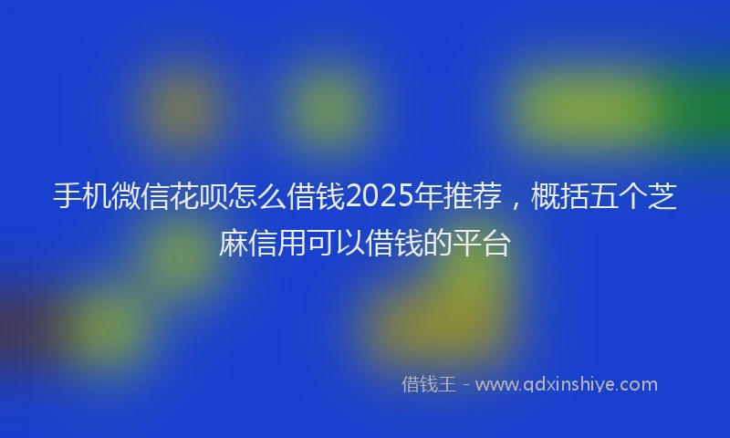 手机微信花呗怎么借钱2025年推荐，概括五个芝麻信用可以借钱的平台