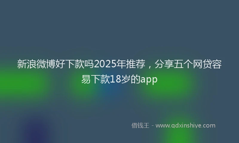 新浪微博好下款吗2025年推荐，分享五个网贷容易下款18岁的app