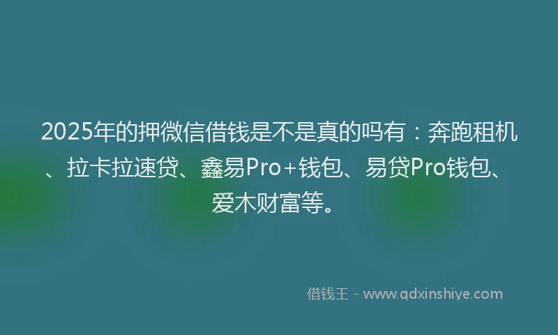 2025年的押微信借钱是不是真的吗有：奔跑租机、拉卡拉速贷、鑫易Pro+钱包、易贷Pro钱包、爱木财富等。