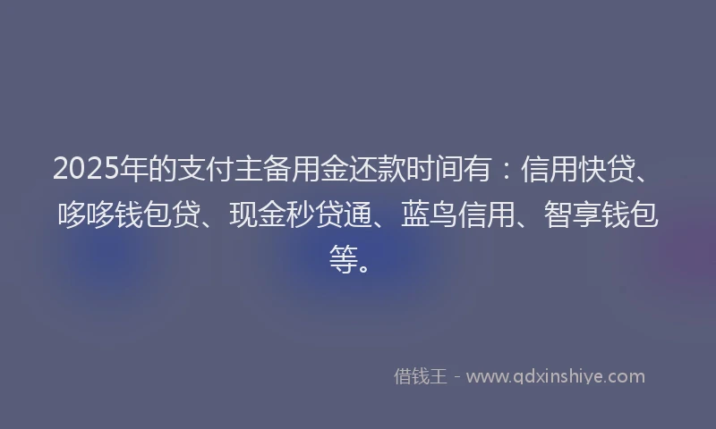 2025年的支付主备用金还款时间有：信用快贷、哆哆钱包贷、现金秒贷通、蓝鸟信用、智享钱包等。