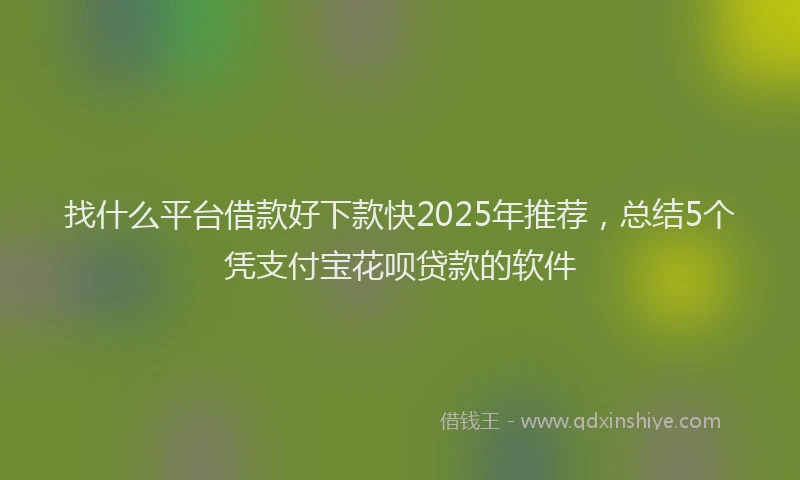 找什么平台借款好下款快2025年推荐，总结5个凭支付宝花呗贷款的软件