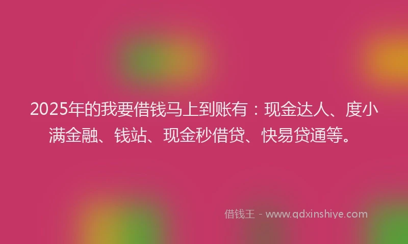 2025年的我要借钱马上到账有：现金达人、度小满金融、钱站、现金秒借贷、快易贷通等。