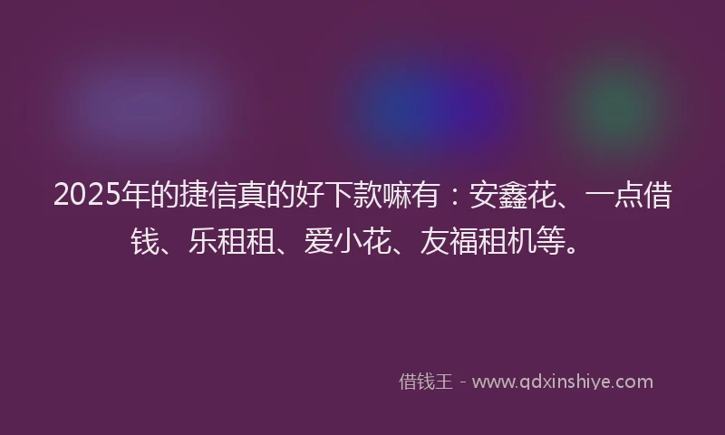 2025年的捷信真的好下款嘛有：安鑫花、一点借钱、乐租租、爱小花、友福租机等。