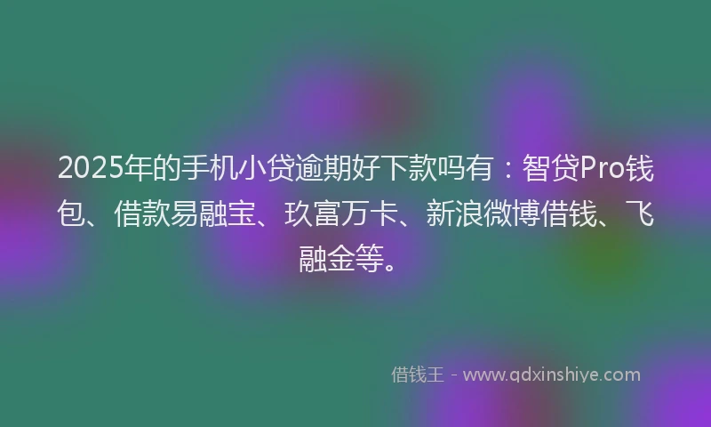 2025年的手机小贷逾期好下款吗有：智贷Pro钱包、借款易融宝、玖富万卡、新浪微博借钱、飞融金等。