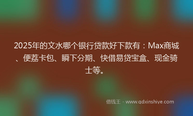 2025年的文水哪个银行贷款好下款有：Max商城、便荔卡包、瞬下分期、快借易贷宝盒、现金骑士等。