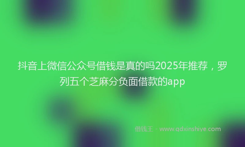 抖音上微信公众号借钱是真的吗2025年推荐，罗列五个芝麻分负面借款的app