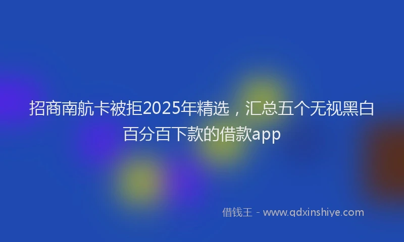 招商南航卡被拒2025年精选，汇总五个无视黑白百分百下款的借款app