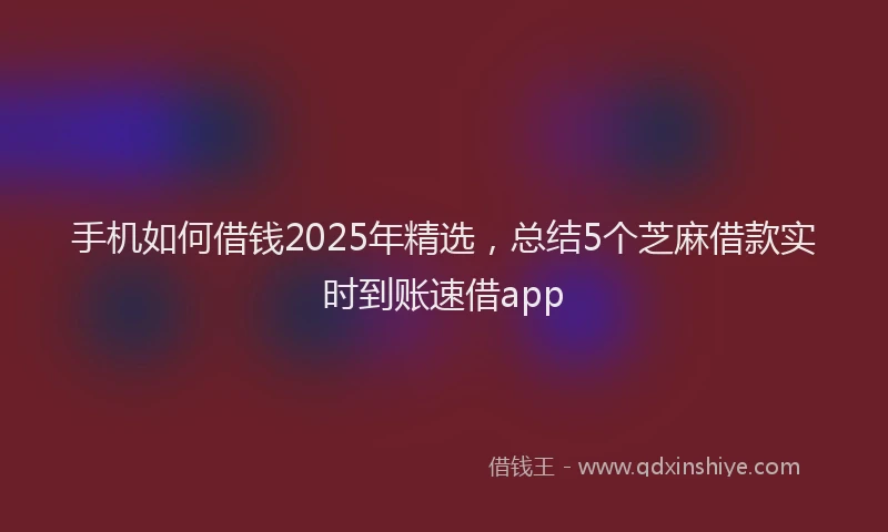 手机如何借钱2025年精选，总结5个芝麻借款实时到账速借app