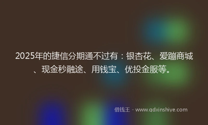 2025年的捷信分期通不过有:银杏花、爱蹦商城、现金秒融途、用钱宝、优投金服等。