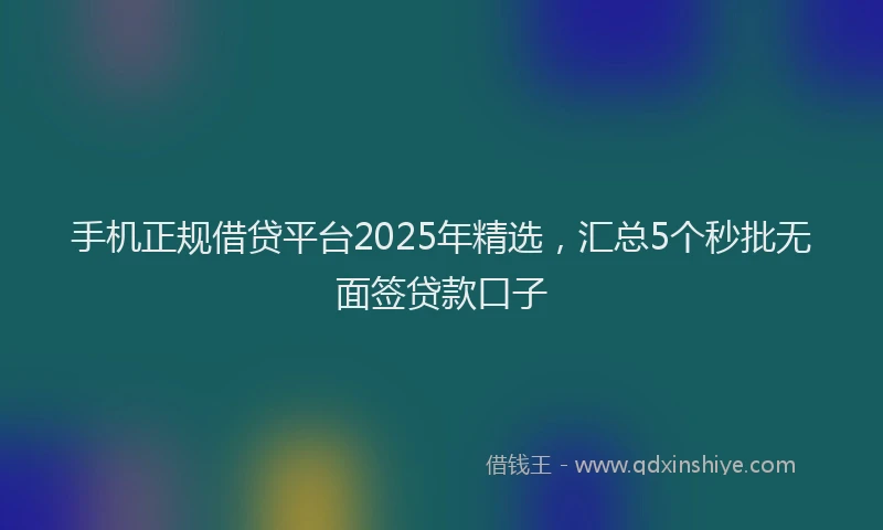 手机正规借贷平台2025年精选，汇总5个秒批无面签贷款口子