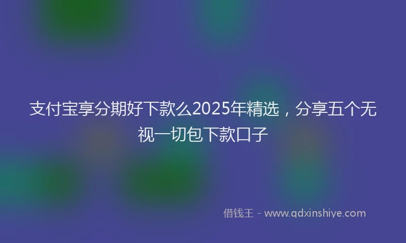 支付宝享分期好下款么2025年精选，分享五个无视一切包下款口子