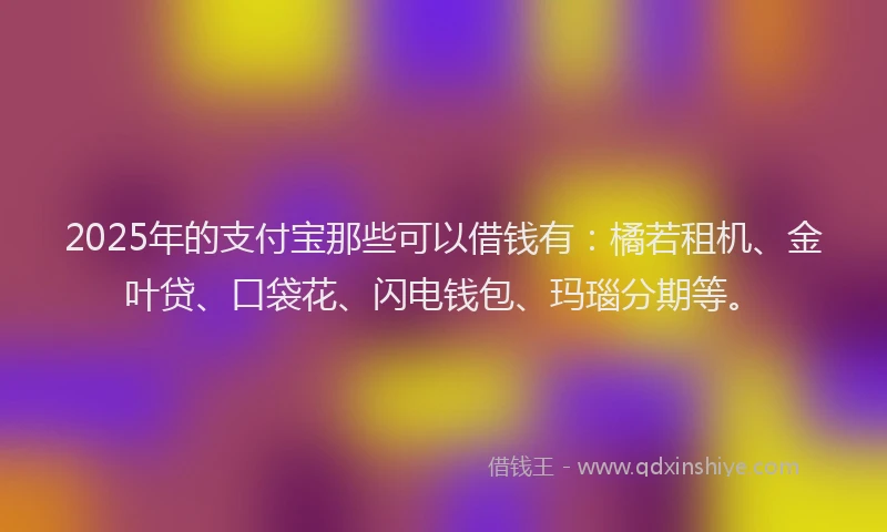 2025年的支付宝那些可以借钱有：橘若租机、金叶贷、口袋花、闪电钱包、玛瑙分期等。