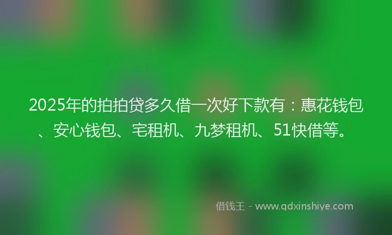 2025年的拍拍贷多久借一次好下款有：惠花钱包、安心钱包、宅租机、九梦租机、51快借等。