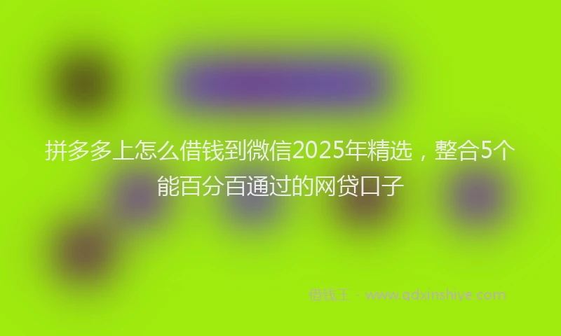 拼多多上怎么借钱到微信2025年精选，整合5个能百分百通过的网贷口子