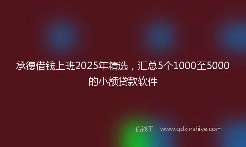 承德借钱上班2025年精选，汇总5个1000至5000的小额贷款软件