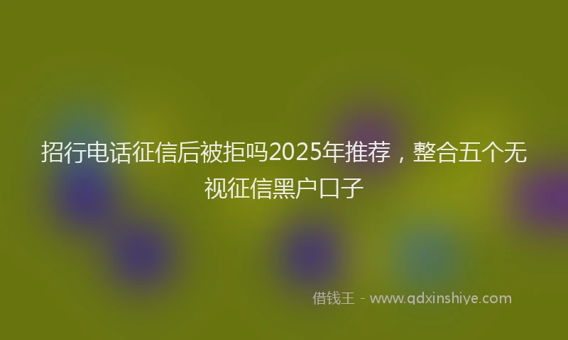招行电话征信后被拒吗2025年推荐，整合五个无视征信黑户口子