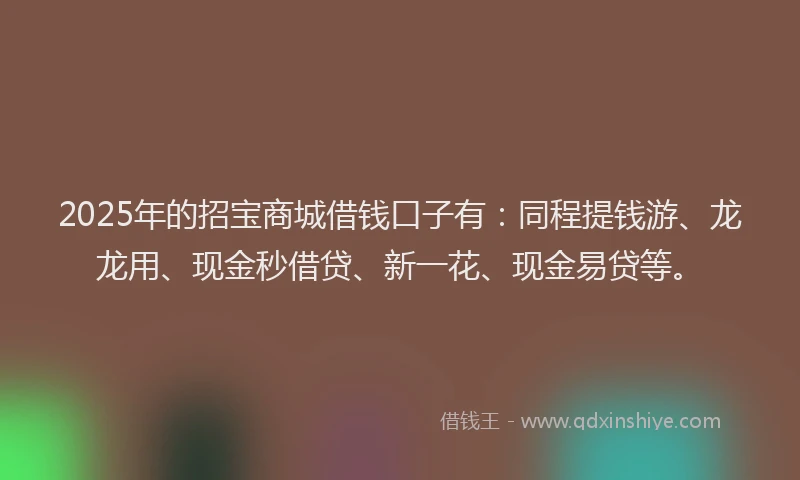 2025年的招宝商城借钱口子有:同程提钱游、龙龙用、现金秒借贷、新一花、现金易贷等。