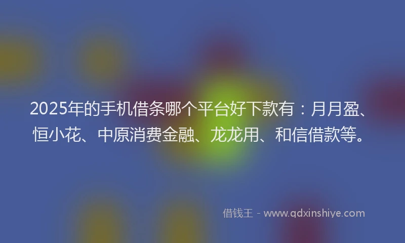2025年的手机借条哪个平台好下款有：月月盈、恒小花、中原消费金融、龙龙用、和信借款等。