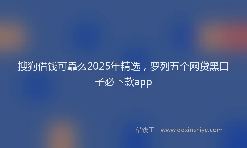搜狗借钱可靠么2025年精选，罗列五个网贷黑口子必下款app