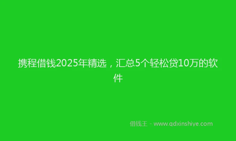 携程借钱2025年精选，汇总5个轻松贷10万的软件