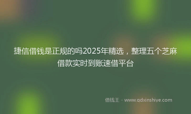 捷信借钱是正规的吗2025年精选，整理五个芝麻借款实时到账速借平台