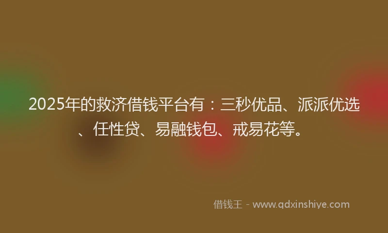 2025年的救济借钱平台有：三秒优品、派派优选、任性贷、易融钱包、戒易花等。