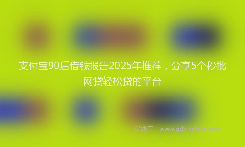 支付宝90后借钱报告2025年推荐，分享5个秒批网贷轻松贷的平台