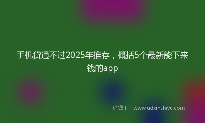 手机贷通不过2025年推荐，概括5个最新能下来钱的app