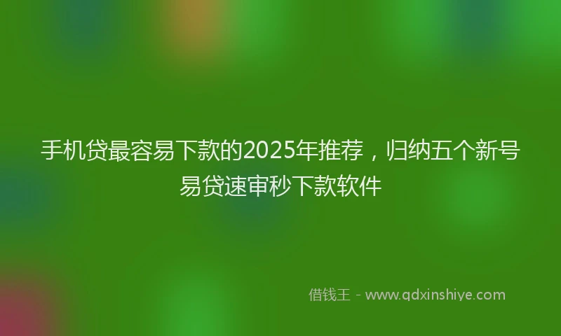 手机贷最容易下款的2025年推荐，归纳五个新号易贷速审秒下款软件
