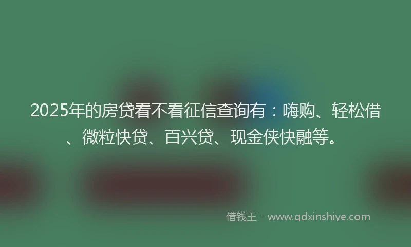 2025年的房贷看不看征信查询有：嗨购、轻松借、微粒快贷、百兴贷、现金侠快融等。