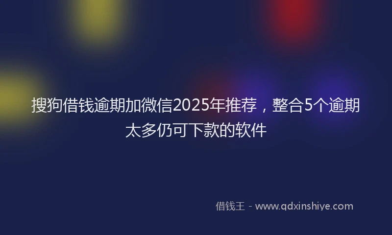 搜狗借钱逾期加微信2025年推荐，整合5个逾期太多仍可下款的软件