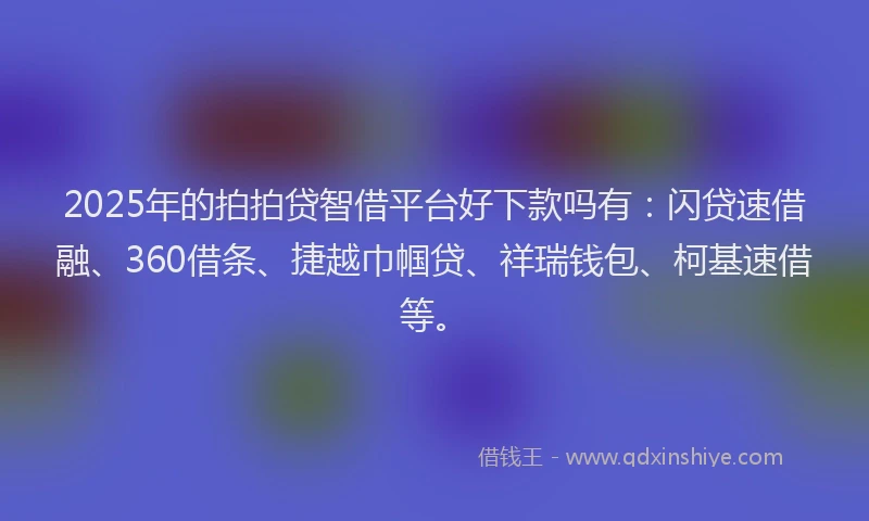 2025年的拍拍贷智借平台好下款吗有：闪贷速借融、360借条、捷越巾帼贷、祥瑞钱包、柯基速借等。