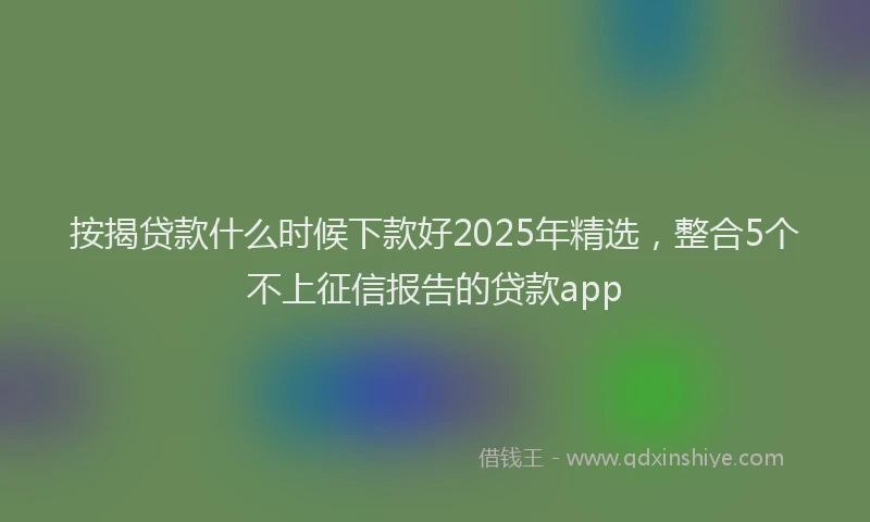 按揭贷款什么时候下款好2025年精选,整合5个不上征信报告的贷款app