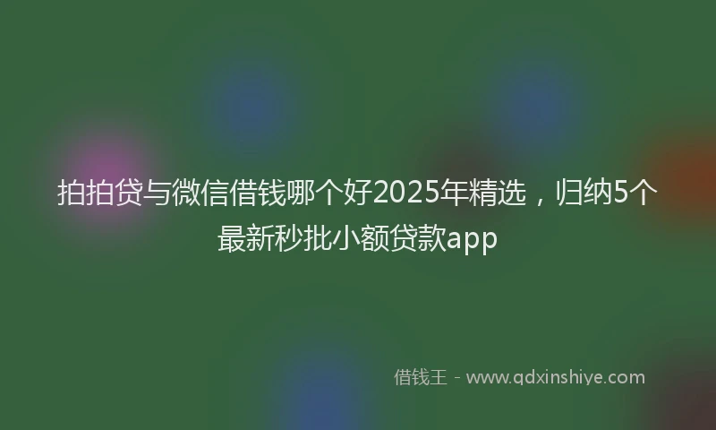 拍拍贷与微信借钱哪个好2025年精选，归纳5个最新秒批小额贷款app