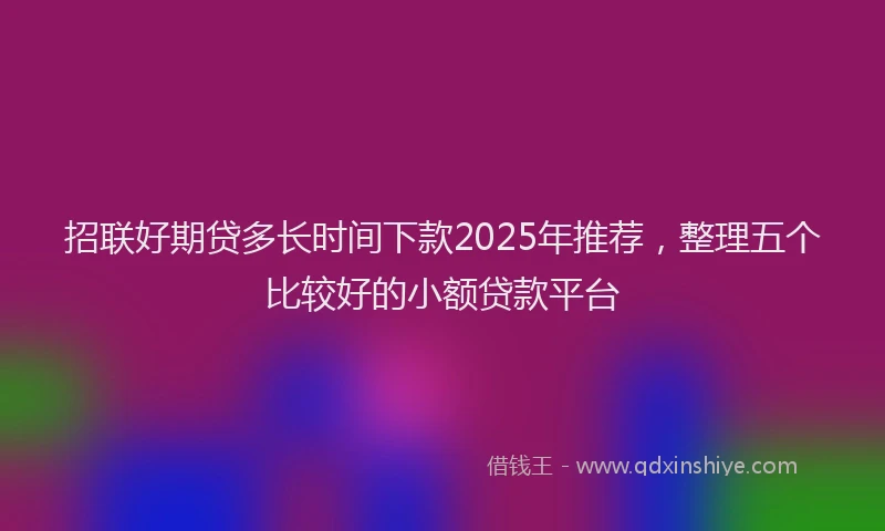 招联好期贷多长时间下款2025年推荐，整理五个比较好的小额贷款平台